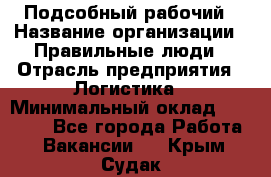 Подсобный рабочий › Название организации ­ Правильные люди › Отрасль предприятия ­ Логистика › Минимальный оклад ­ 30 000 - Все города Работа » Вакансии   . Крым,Судак